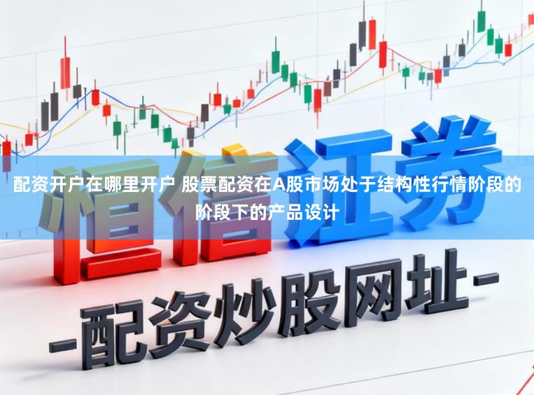 配资开户在哪里开户 股票配资在A股市场处于结构性行情阶段的阶段下的产品设计