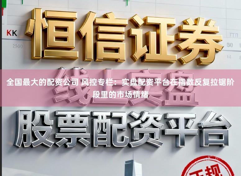 全国最大的配资公司 风控专栏：实盘配资平台在指数反复拉锯阶段里的市场情绪