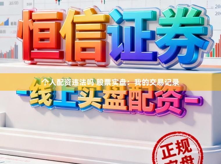 个人配资违法吗 股票实盘：我的交易记录