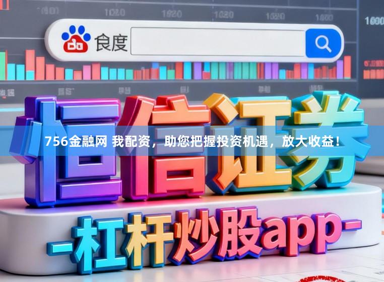 756金融网 我配资，助您把握投资机遇，放大收益！
