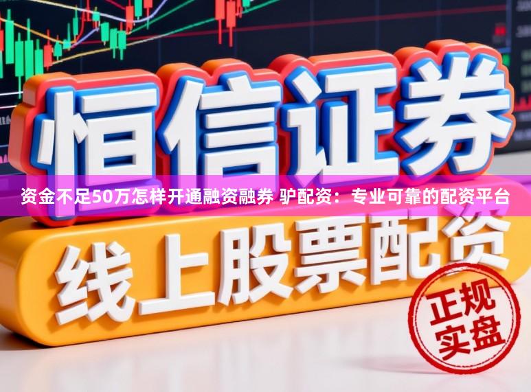 资金不足50万怎样开通融资融券 驴配资：专业可靠的配资平台