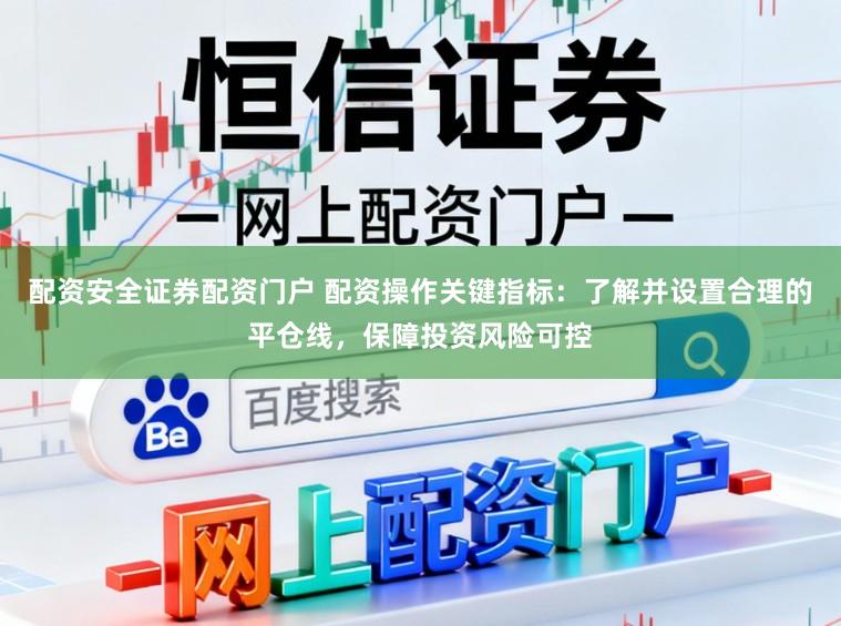 配资安全证券配资门户 配资操作关键指标：了解并设置合理的平仓线，保障投资风险可控