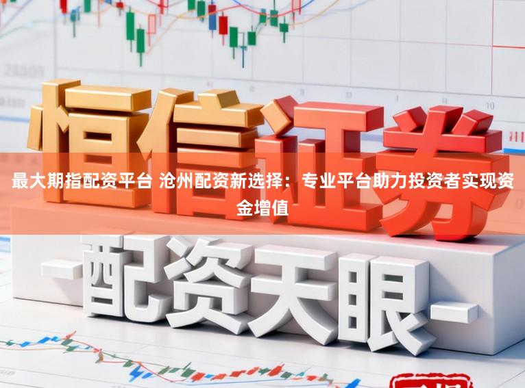 最大期指配资平台 沧州配资新选择：专业平台助力投资者实现资金增值