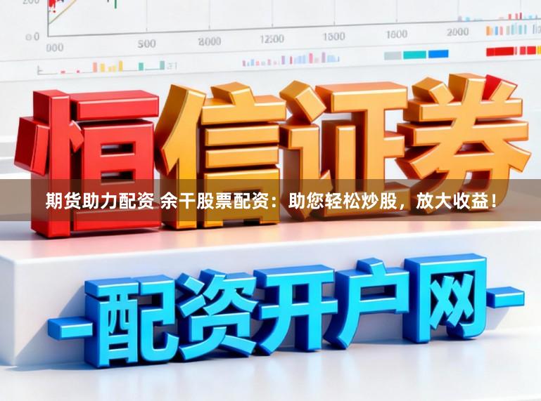 期货助力配资 余干股票配资：助您轻松炒股，放大收益！