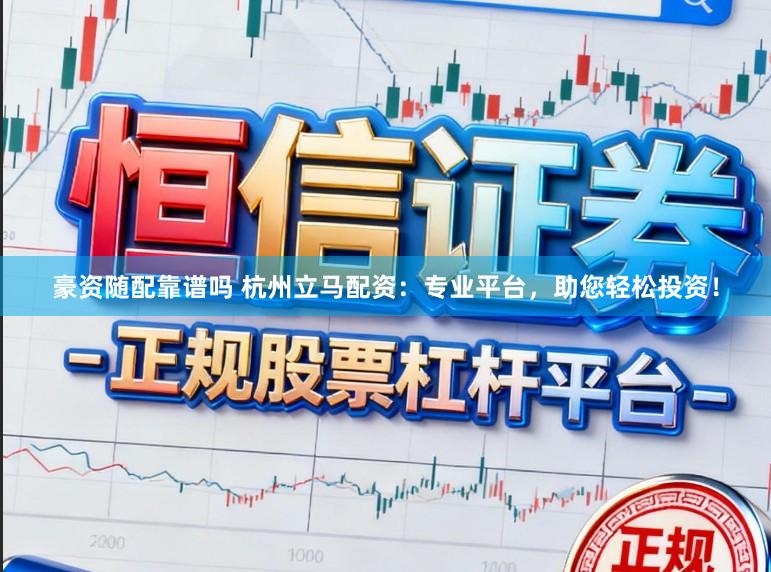 豪资随配靠谱吗 杭州立马配资：专业平台，助您轻松投资！