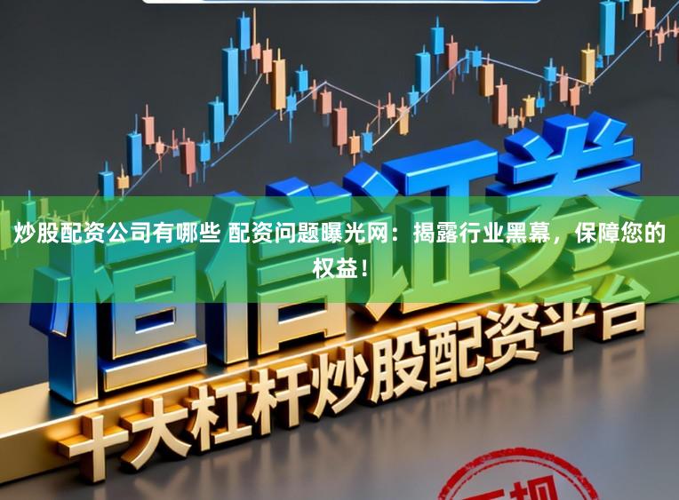 炒股配资公司有哪些 配资问题曝光网：揭露行业黑幕，保障您的权益！