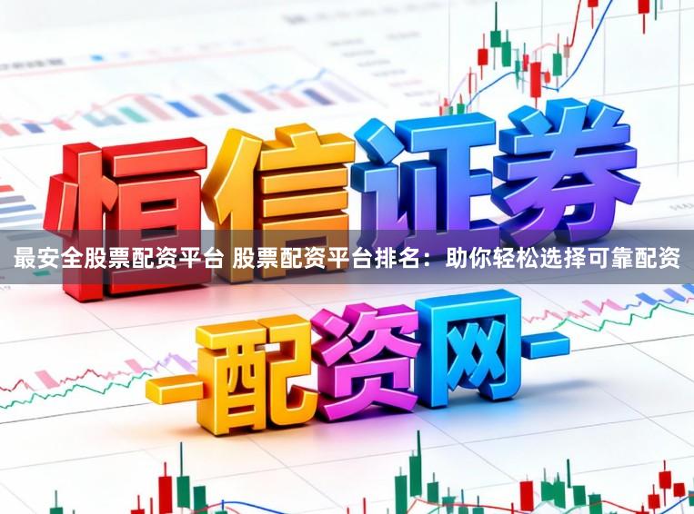 最安全股票配资平台 股票配资平台排名：助你轻松选择可靠配资