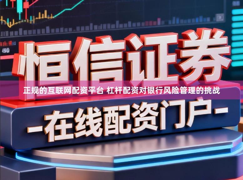 正规的互联网配资平台 杠杆配资对银行风险管理的挑战