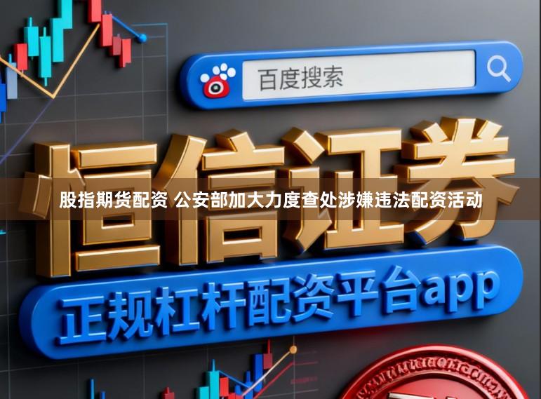 股指期货配资 公安部加大力度查处涉嫌违法配资活动