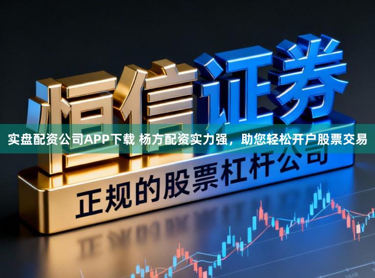 实盘配资公司APP下载 杨方配资实力强，助您轻松开户股票交易