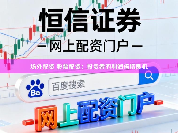场外配资 股票配资：投资者的利润倍增良机