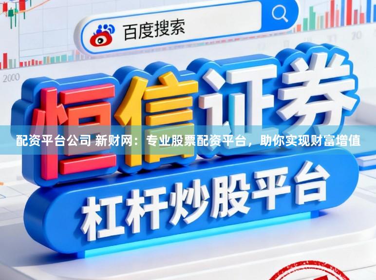 配资平台公司 新财网：专业股票配资平台，助你实现财富增值