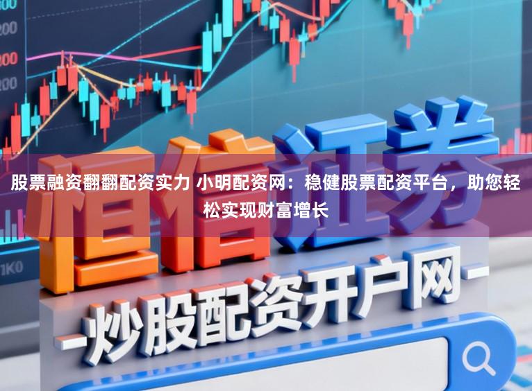 股票融资翻翻配资实力 小明配资网：稳健股票配资平台，助您轻松实现财富增长