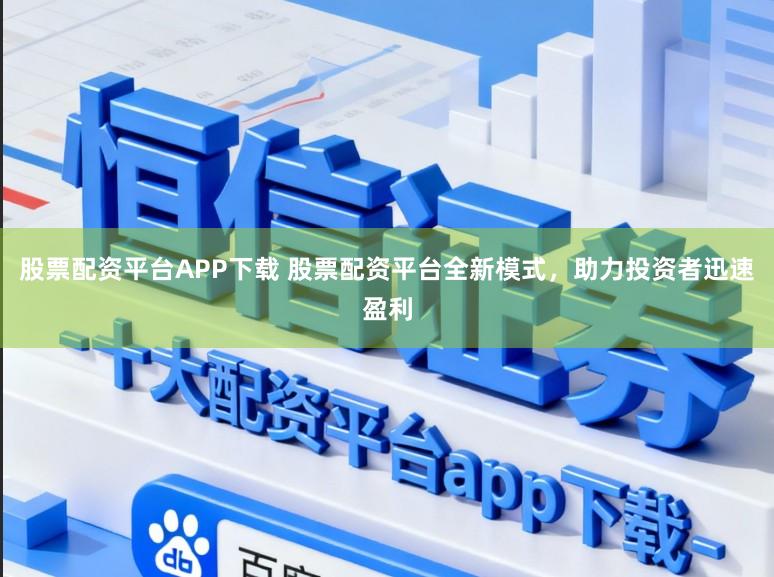 股票配资平台APP下载 股票配资平台全新模式，助力投资者迅速盈利