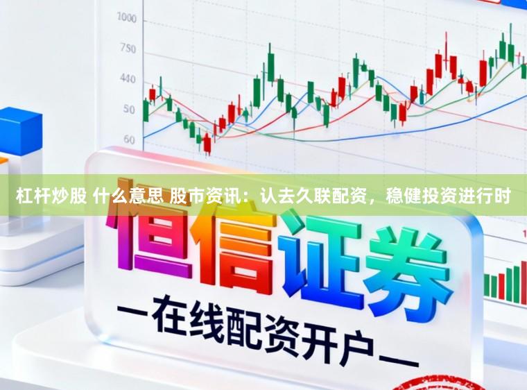 杠杆炒股 什么意思 股市资讯：认去久联配资，稳健投资进行时