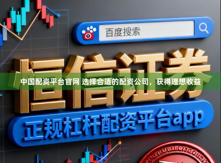 中国配资平台官网 选择合适的配资公司，获得理想收益