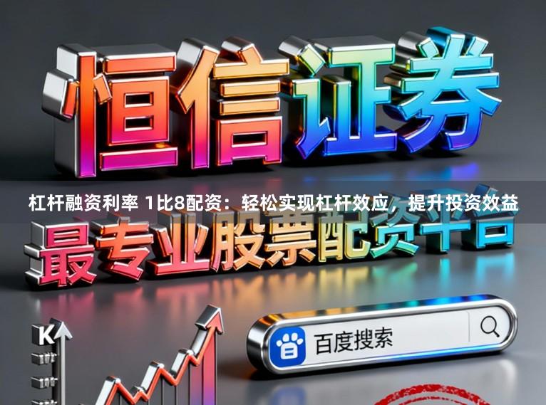 杠杆融资利率 1比8配资：轻松实现杠杆效应，提升投资效益