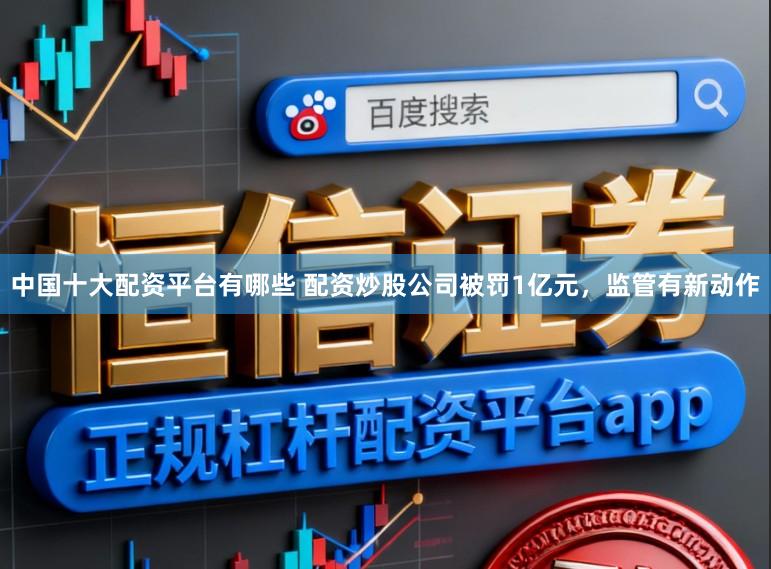 中国十大配资平台有哪些 配资炒股公司被罚1亿元，监管有新动作