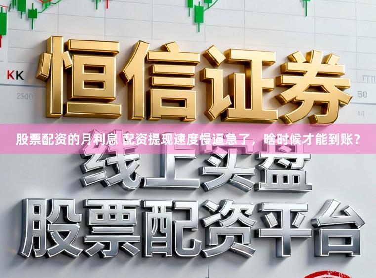 股票配资的月利息 配资提现速度慢逼急了，啥时候才能到账？