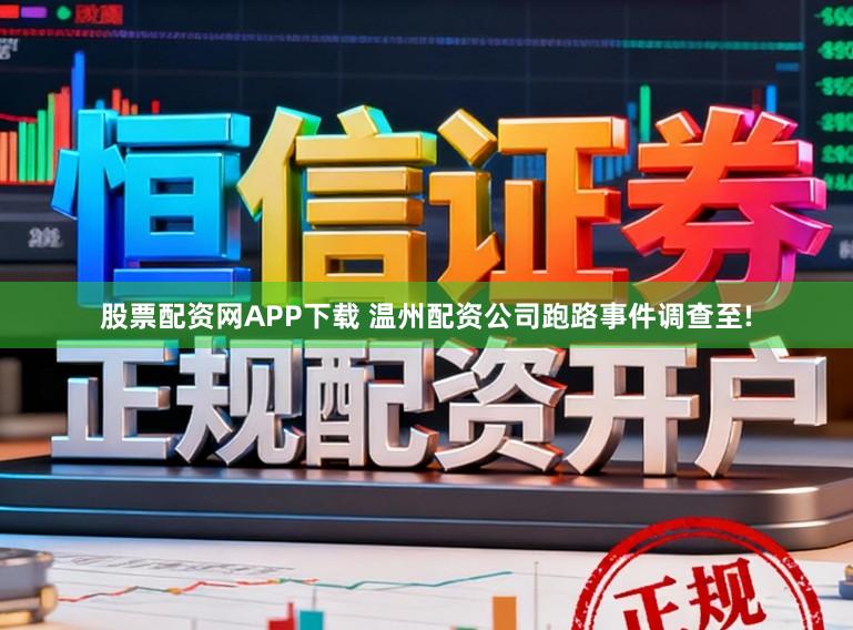 股票配资网APP下载 温州配资公司跑路事件调查至!