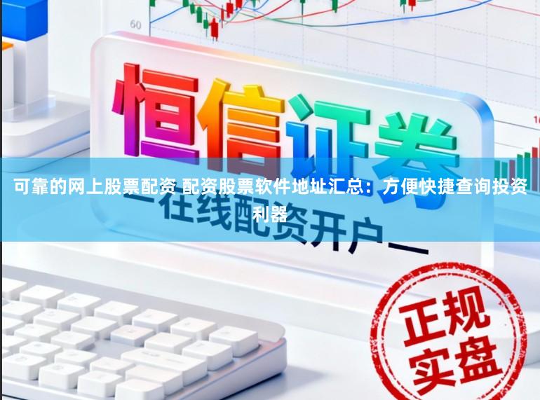 可靠的网上股票配资 配资股票软件地址汇总：方便快捷查询投资利器