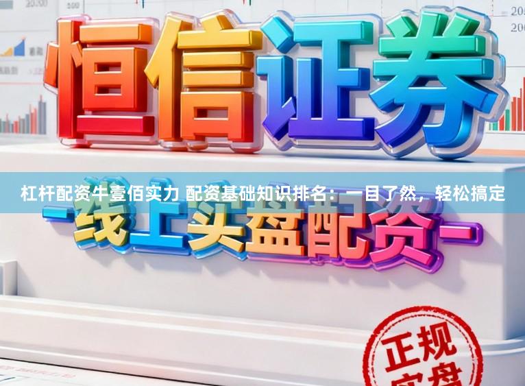 杠杆配资牛壹佰实力 配资基础知识排名:一目了然,轻松搞定