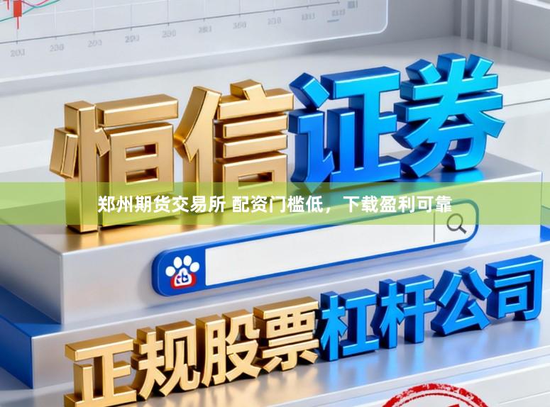 郑州期货交易所 配资门槛低，下载盈利可靠