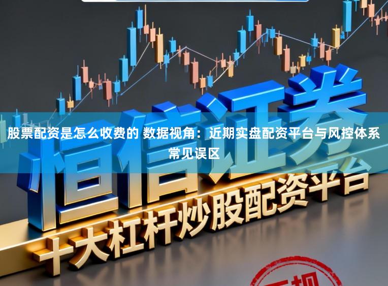 股票配资是怎么收费的 数据视角：近期实盘配资平台与风控体系常见误区