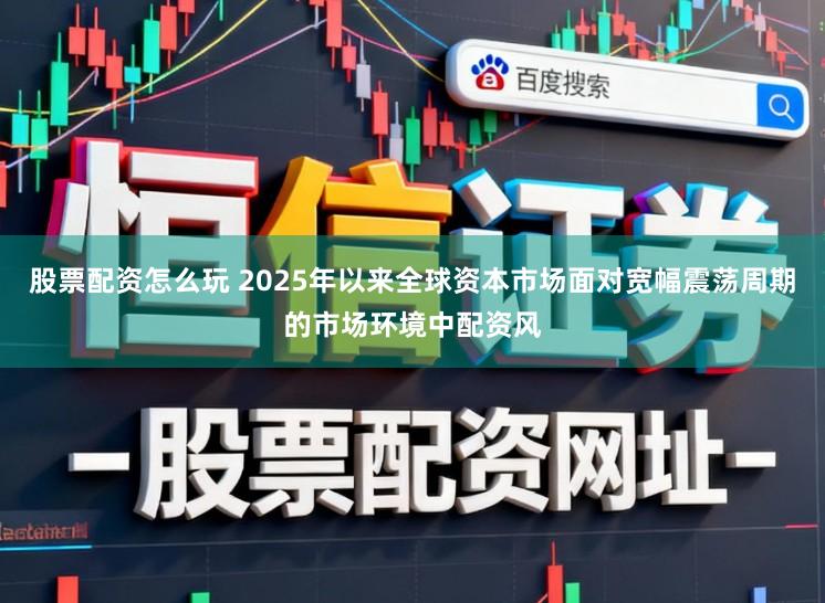 股票配资怎么玩 2025年以来全球资本市场面对宽幅震荡周期的市场环境中配资风