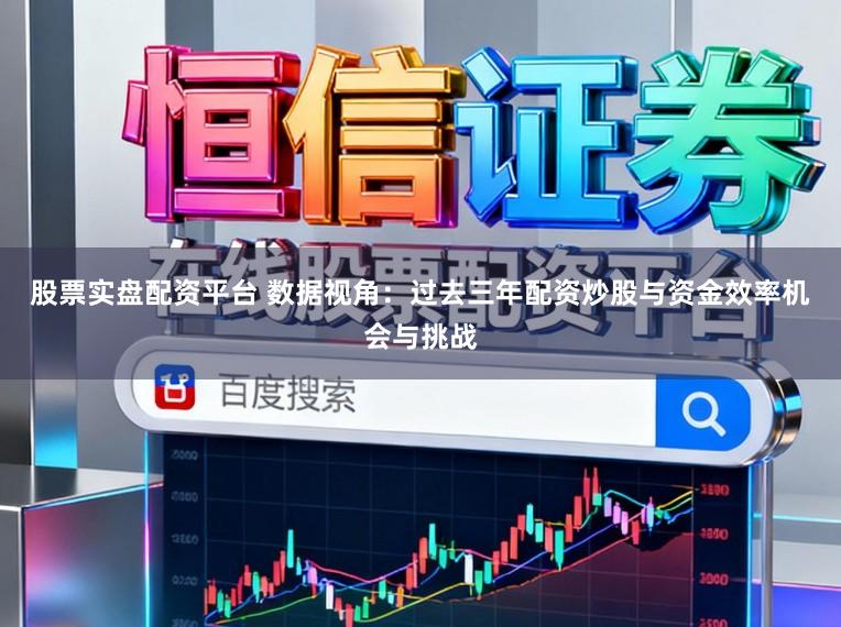 股票实盘配资平台 数据视角：过去三年配资炒股与资金效率机会与挑战