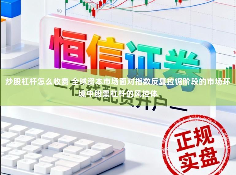 炒股杠杆怎么收费 全球资本市场面对指数反复拉锯阶段的市场环境中股票杠杆的风控体