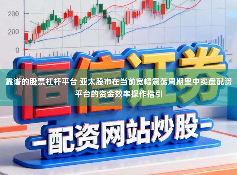 靠谱的股票杠杆平台 亚太股市在当前宽幅震荡周期里中实盘配资平台的资金效率操作指引