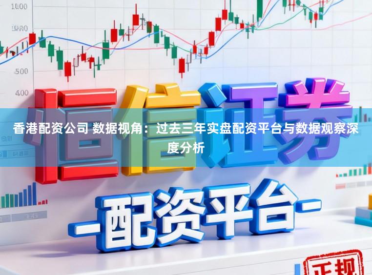 香港配资公司 数据视角：过去三年实盘配资平台与数据观察深度分析
