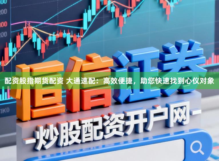 配资股指期货配资 大通速配:高效便捷,助您快速找到心仪对象