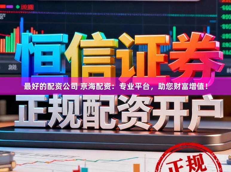 最好的配资公司 京海配资:专业平台,助您财富增值!
