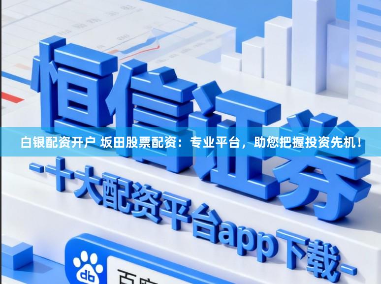 白银配资开户 坂田股票配资：专业平台，助您把握投资先机！