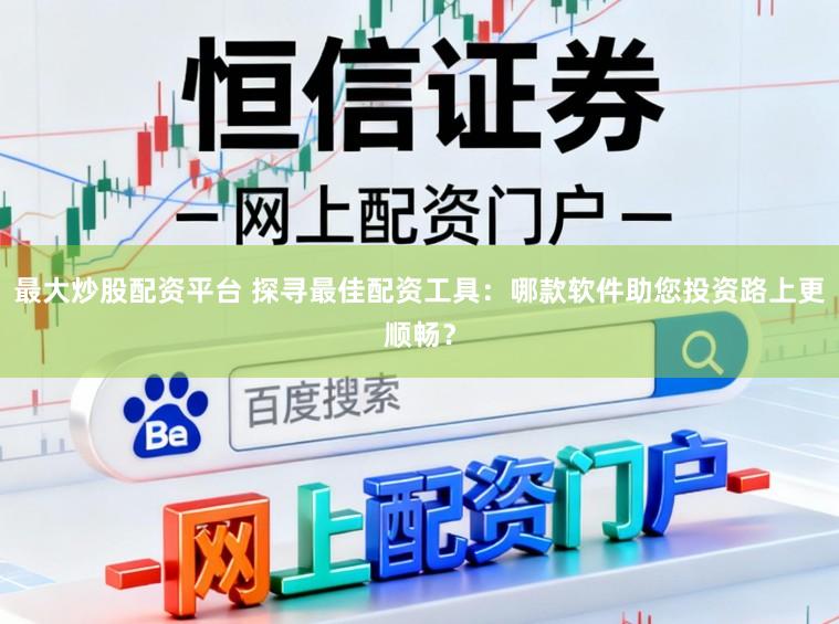 最大炒股配资平台 探寻最佳配资工具：哪款软件助您投资路上更顺畅？