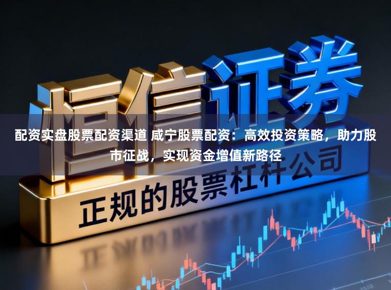 配资实盘股票配资渠道 咸宁股票配资：高效投资策略，助力股市征战，实现资金增值新路径