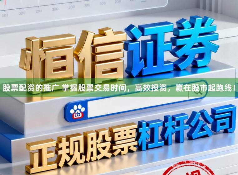 股票配资的推广 掌握股票交易时间，高效投资，赢在股市起跑线！