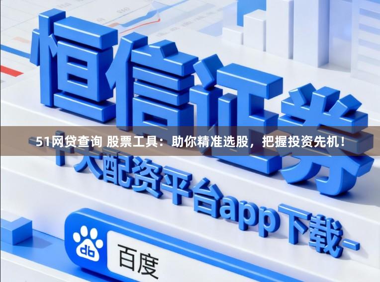 51网贷查询 股票工具：助你精准选股，把握投资先机！
