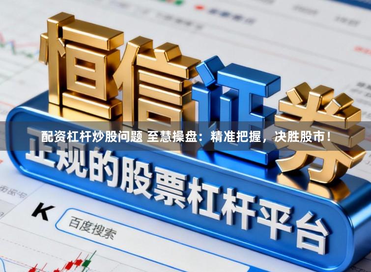 配资杠杆炒股问题 至慧操盘：精准把握，决胜股市！