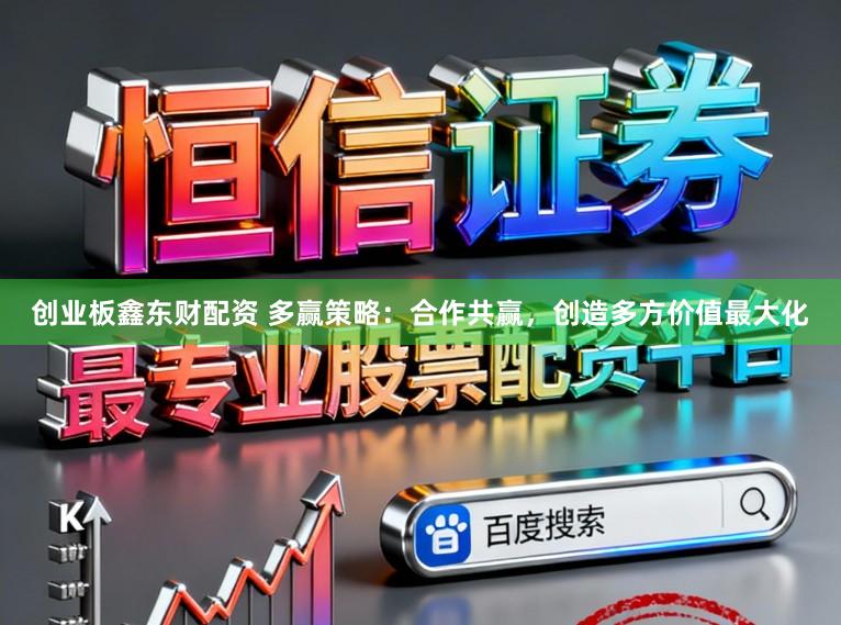 创业板鑫东财配资 多赢策略:合作共赢,创造多方价值最大化