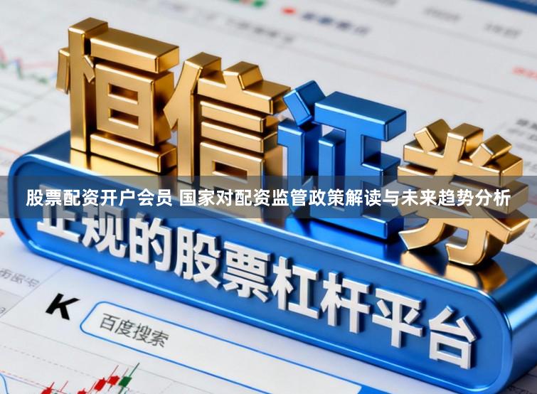 股票配资开户会员 国家对配资监管政策解读与未来趋势分析