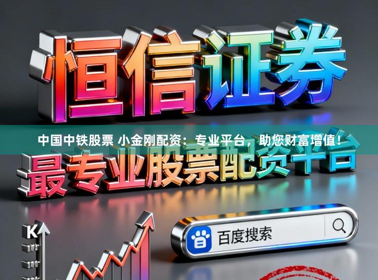 中国中铁股票 小金刚配资：专业平台，助您财富增值！