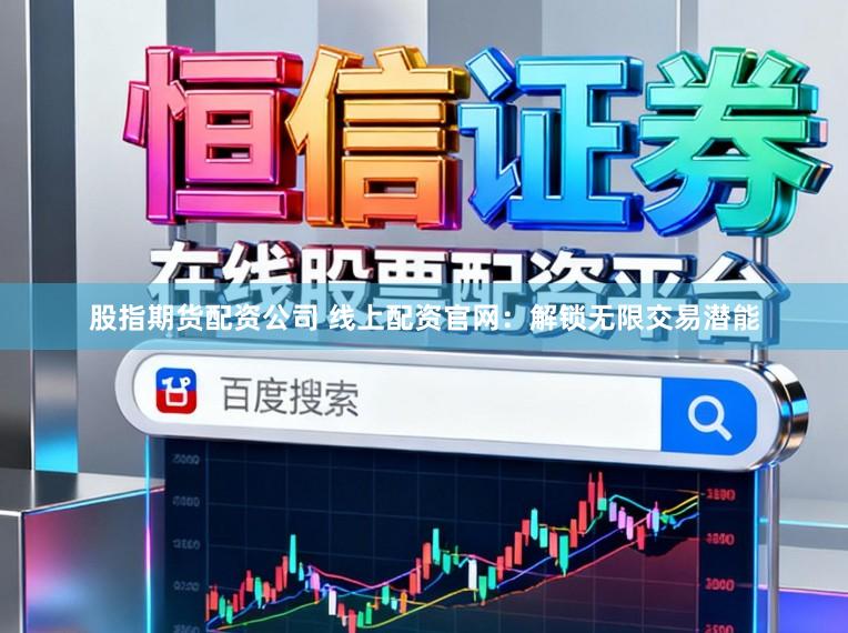 股指期货配资公司 线上配资官网：解锁无限交易潜能